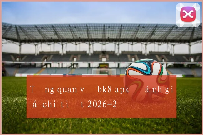 Tổng quan về bk8 apk đánh giá chi tiết 2026