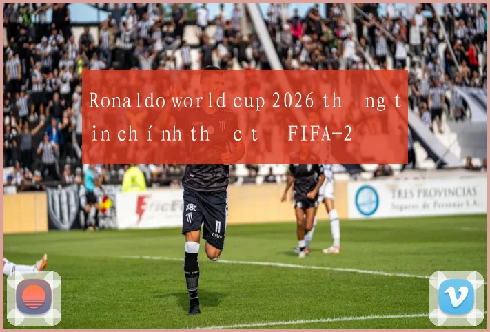 Ronaldo world cup 2026 thông tin chính thức từ FIFA