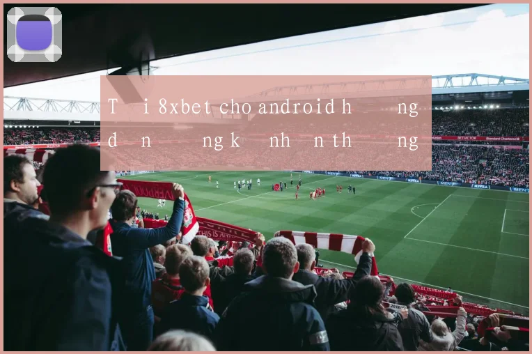 Tải 8xbet cho android hướng dẫn đăng ký nhận thưởng