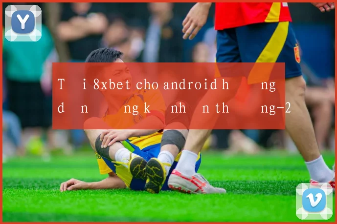 Tải 8xbet cho android hướng dẫn đăng ký nhận thưởng