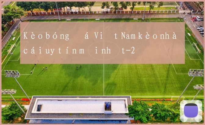 Kèo bóng đá Việt Nam kèo nhà cái uy tín mới nhất