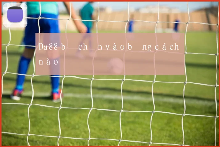 Da88 bị chặn vào bằng cách nào